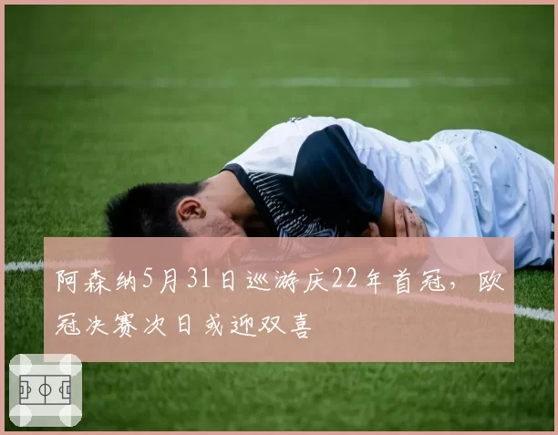 阿森纳5月31日巡游庆22年首冠,欧冠决赛次日或迎双喜