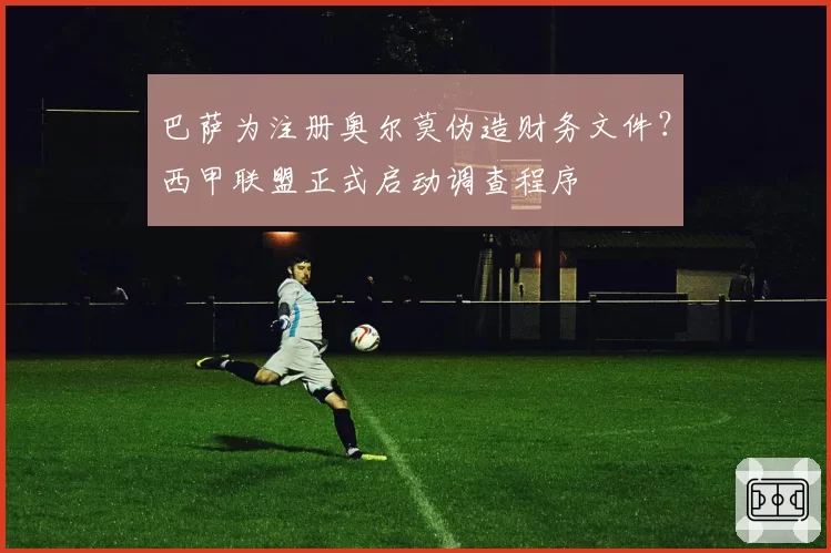 巴萨为注册奥尔莫伪造财务文件？西甲联盟正式启动调查程序