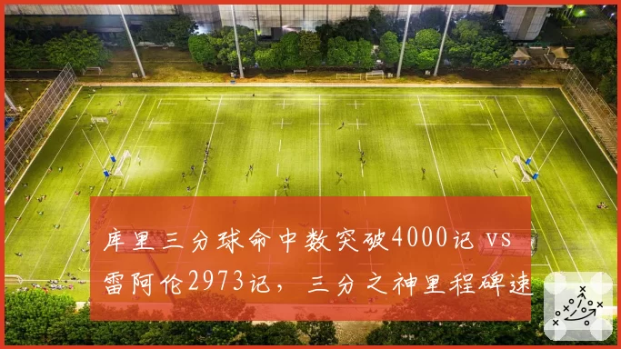 库里三分球命中数突破4000记 vs 雷阿伦2973记，三分之神里程碑速度碾压前辈