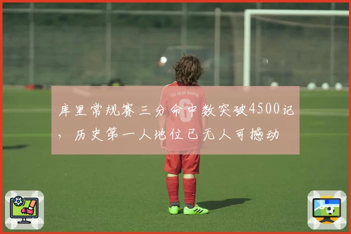 库里常规赛三分命中数突破4500记,历史第一人地位已无人可撼动