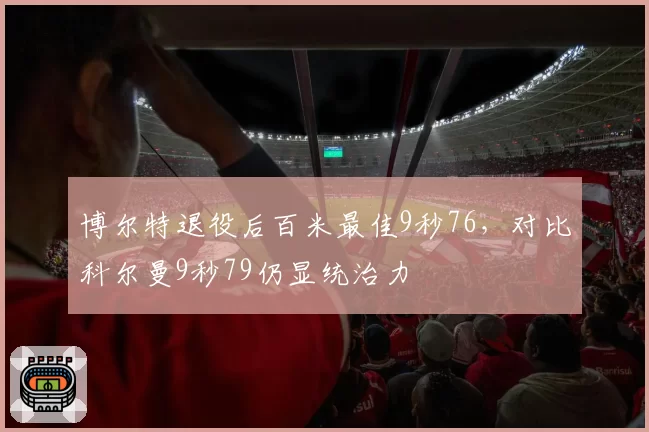 博尔特退役后百米最佳9秒76，对比科尔曼9秒79仍显统治力