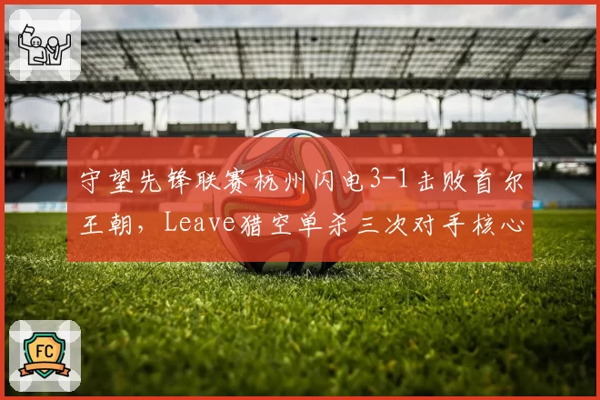 守望先锋联赛杭州闪电3-1击败首尔王朝,Leave猎空单杀三次对手核心