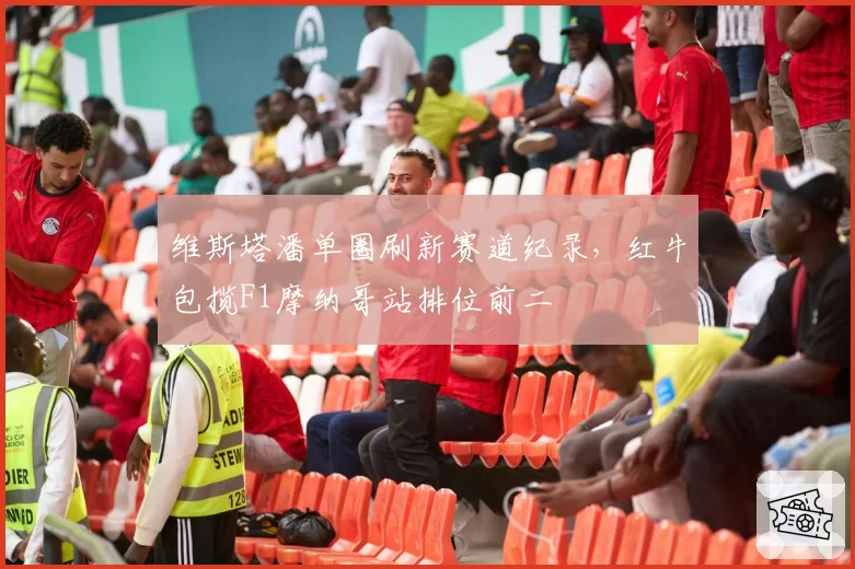 维斯塔潘单圈刷新赛道纪录,红牛包揽F1摩纳哥站排位前二
