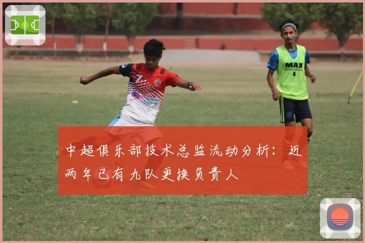 中超俱乐部技术总监流动分析：近两年已有九队更换负责人