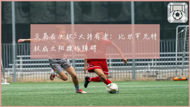 交易否决权5大持有者：比尔罕见特权成太阳操作障碍