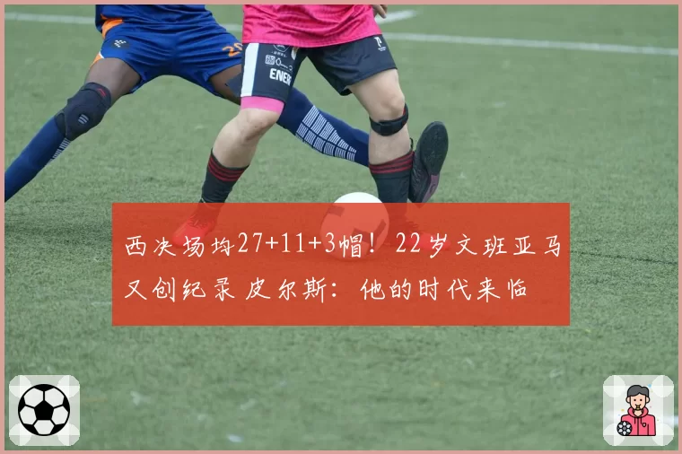 西决场均27+11+3帽!22岁文班亚马又创纪录 皮尔斯:他的时代来临