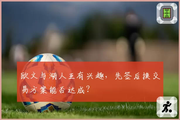 欧文与湖人互有兴趣，先签后换交易方案能否达成？