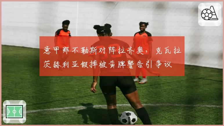 意甲那不勒斯对阵拉齐奥，克瓦拉茨赫利亚假摔被黄牌警告引争议