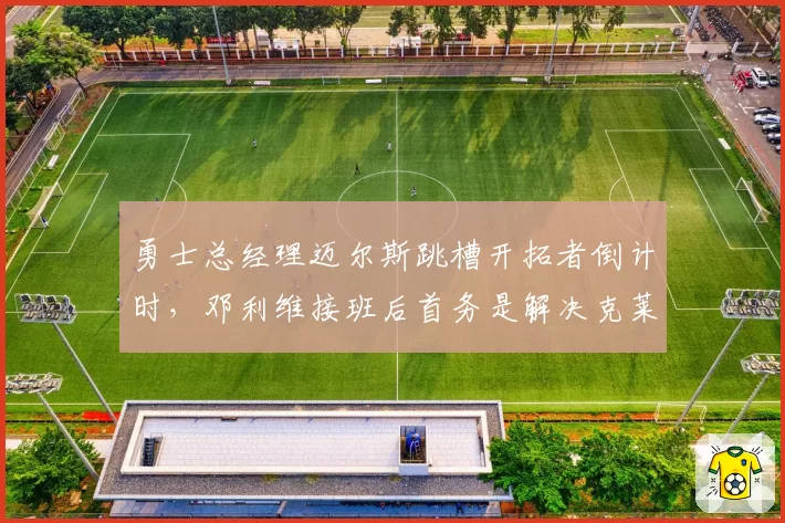勇士总经理迈尔斯跳槽开拓者倒计时,邓利维接班后首务是解决克莱续约困局
