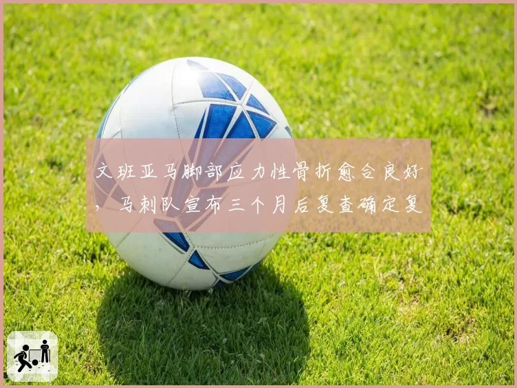 文班亚马脚部应力性骨折愈合良好，马刺队宣布三个月后复查确定复出