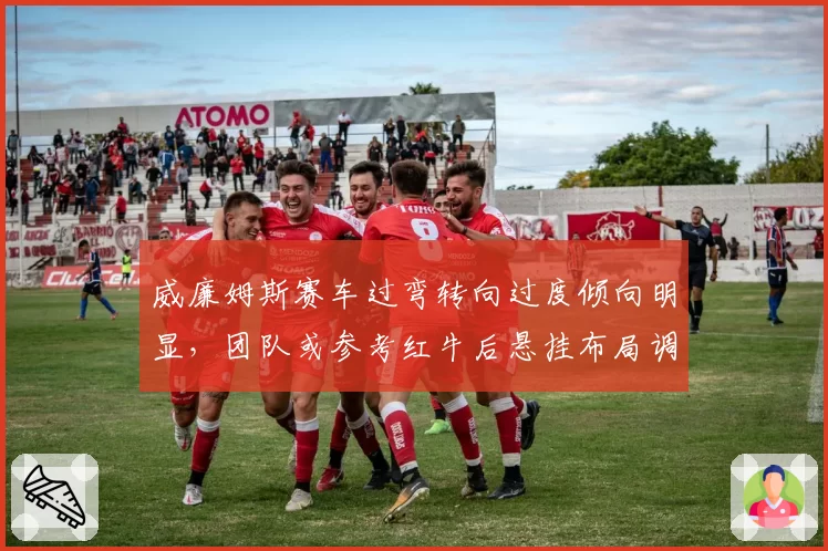 威廉姆斯赛车过弯转向过度倾向明显，团队或参考红牛后悬挂布局调整防倾杆