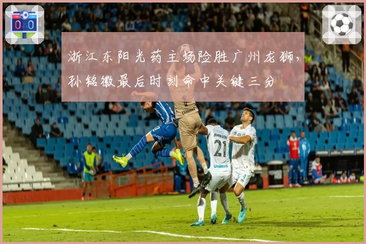 浙江东阳光药主场险胜广州龙狮,孙铭徽最后时刻命中关键三分