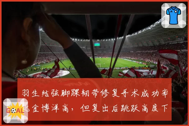 羽生结弦脚踝韧带修复手术成功率比金博洋高，但复出后跳跃高度下降