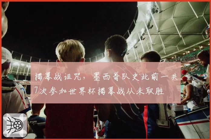 揭幕战诅咒,墨西哥队史此前一共7次参加世界杯揭幕战从未取胜