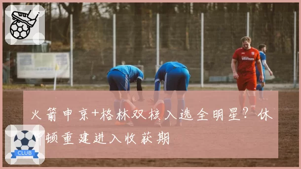 火箭申京+格林双核入选全明星？休斯顿重建进入收获期