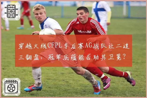 穿越火线CFPL季后赛AG战队让二追三翻盘，冠军底蕴能否助其卫冕？