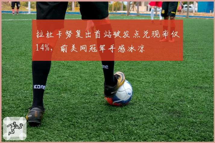 拉杜卡努复出首站破发点兑现率仅14%，前美网冠军手感冰凉