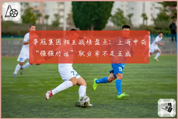 争冠集团相互战绩盘点:上海申花“强强对话”取分率不足五成
