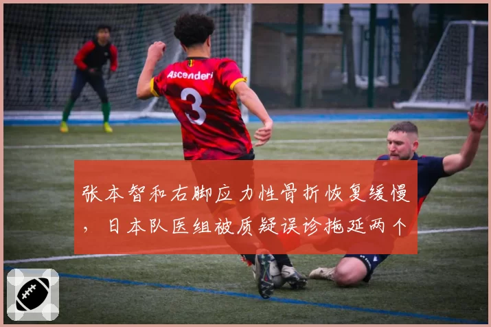 张本智和右脚应力性骨折恢复缓慢,日本队医组被质疑误诊拖延两个月