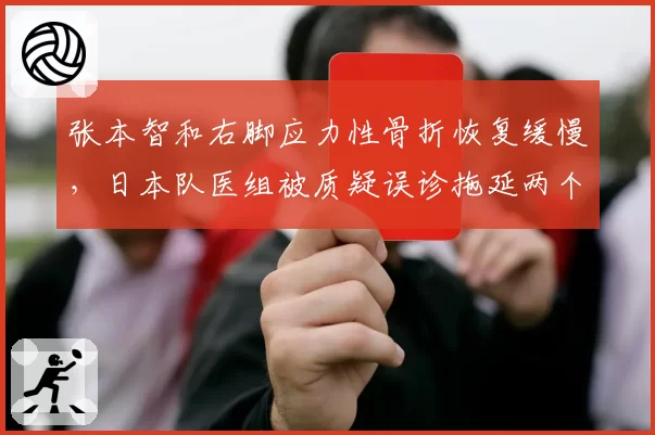 张本智和右脚应力性骨折恢复缓慢,日本队医组被质疑误诊拖延两个月