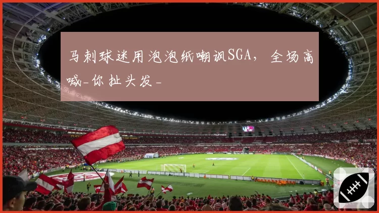 马刺球迷用泡泡纸嘲讽SGA,全场高喊_你扯头发_