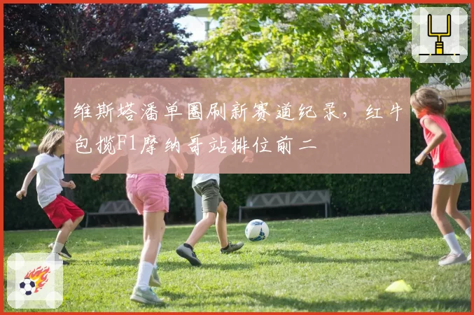 维斯塔潘单圈刷新赛道纪录,红牛包揽F1摩纳哥站排位前二