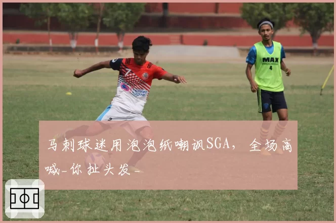 马刺球迷用泡泡纸嘲讽SGA，全场高喊_你扯头发_