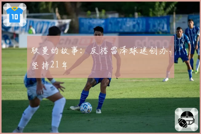 联曼的故事：反格雷泽球迷创办，坚持21年