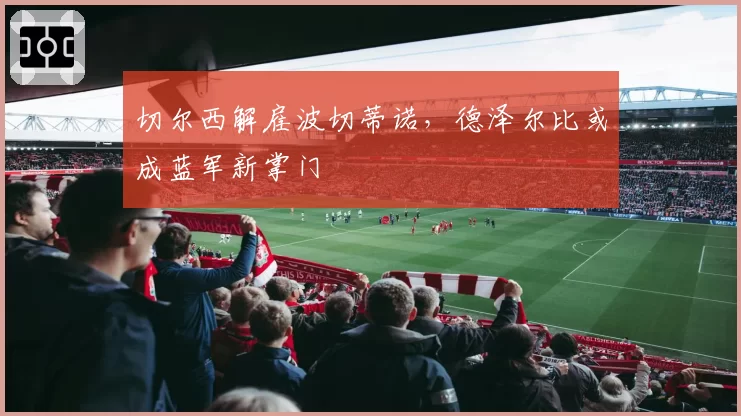 切尔西解雇波切蒂诺，德泽尔比或成蓝军新掌门