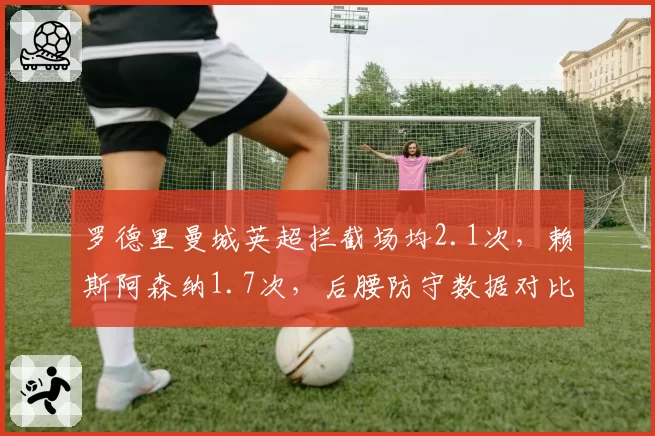 罗德里曼城英超拦截场均2.1次，赖斯阿森纳1.7次，后腰防守数据对比