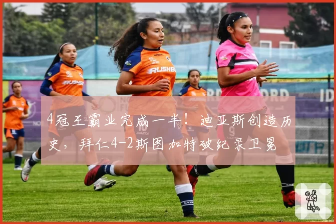 4冠王霸业完成一半！迪亚斯创造历史，拜仁4-2斯图加特破纪录卫冕