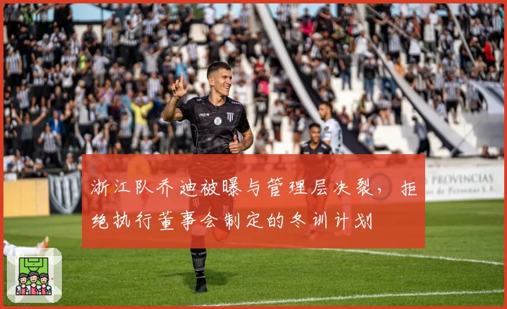 浙江队乔迪被曝与管理层决裂，拒绝执行董事会制定的冬训计划