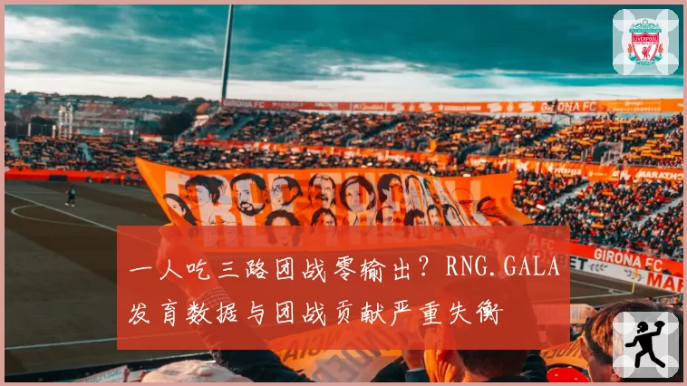一人吃三路团战零输出?RNG.GALA发育数据与团战贡献严重失衡