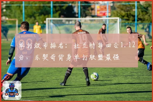 单打效率排名：杜兰特每回合1.12分，东契奇背身单打联盟最强