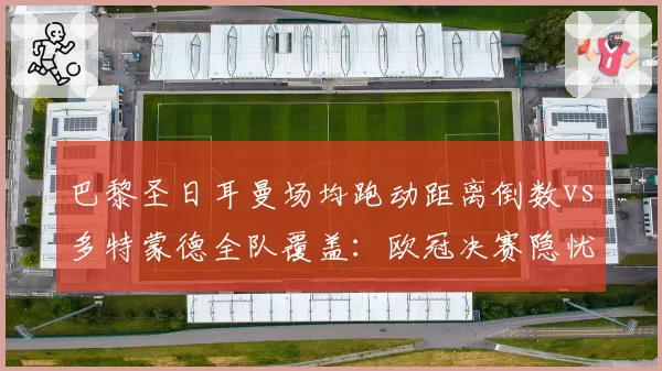 巴黎圣日耳曼场均跑动距离倒数vs多特蒙德全队覆盖：欧冠决赛隐忧