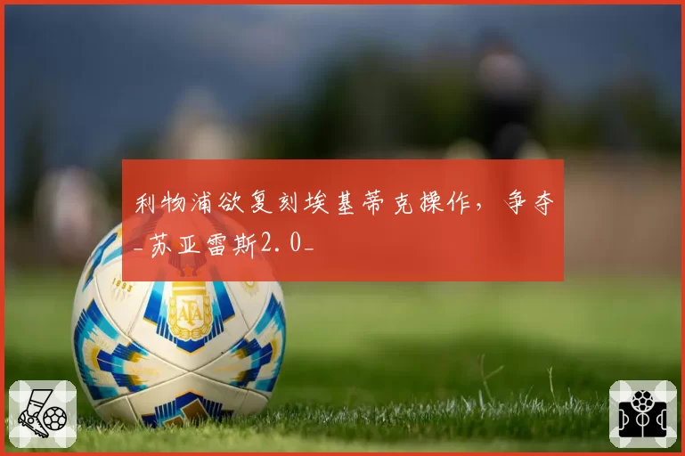 利物浦欲复刻埃基蒂克操作,争夺_苏亚雷斯2.0_