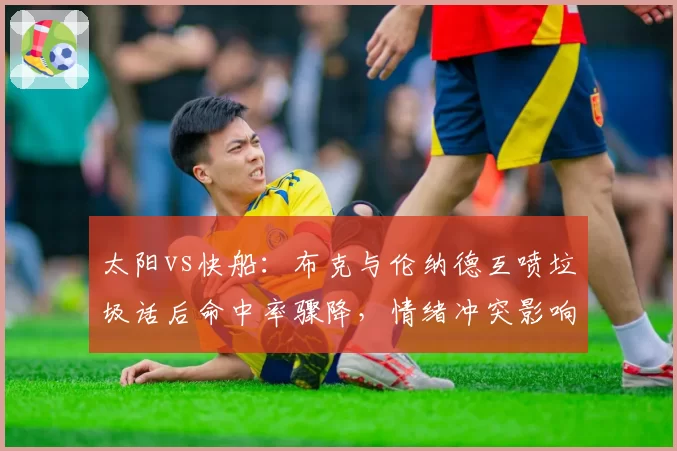 太阳vs快船：布克与伦纳德互喷垃圾话后命中率骤降，情绪冲突影响巨星效率对比