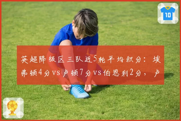 英超降级区三队近5轮平均积分：埃弗顿4分vs卢顿7分vs伯恩利2分，卢顿逆袭希望最大