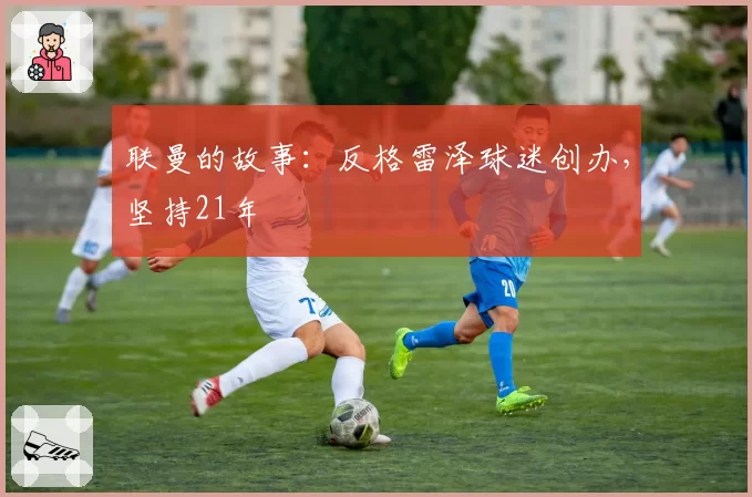 联曼的故事:反格雷泽球迷创办,坚持21年