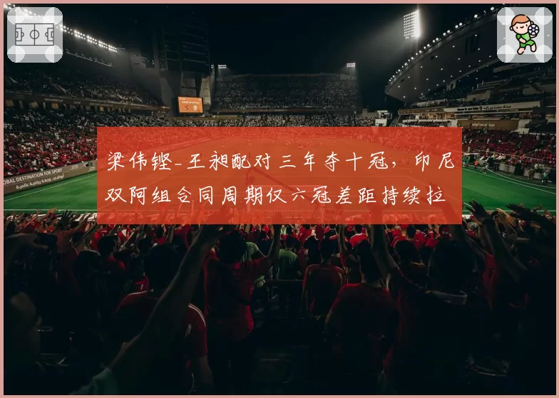 梁伟铿_王昶配对三年夺十冠,印尼双阿组合同周期仅六冠差距持续拉大
