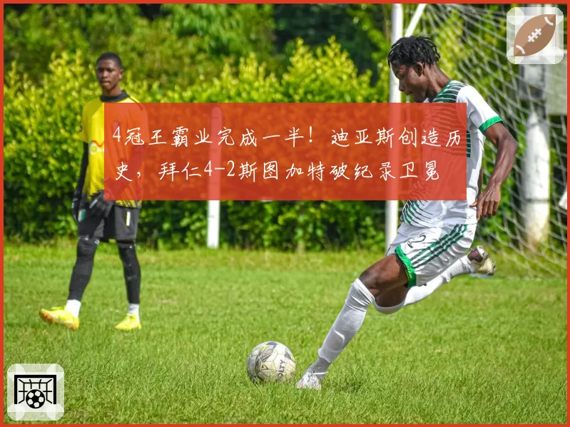 4冠王霸业完成一半！迪亚斯创造历史，拜仁4-2斯图加特破纪录卫冕