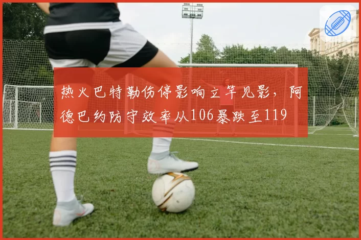 热火巴特勒伤停影响立竿见影,阿德巴约防守效率从106暴跌至119