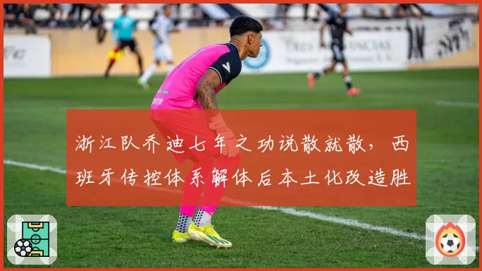 浙江队乔迪七年之功说散就散，西班牙传控体系解体后本土化改造胜率预测跌破四成