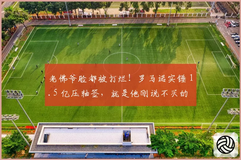 老佛爷脸都被打烂!罗马诺实锤 1.5 亿压轴签,就是他刚说不买的
