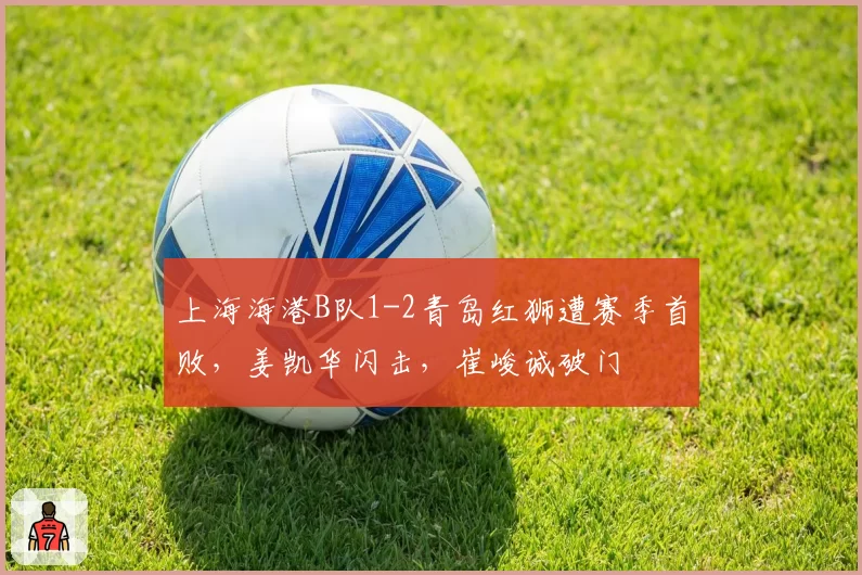 上海海港B队1-2青岛红狮遭赛季首败,姜凯华闪击,崔峻诚破门