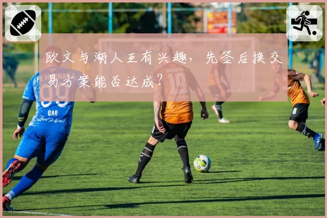 欧文与湖人互有兴趣，先签后换交易方案能否达成？