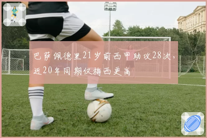 巴萨佩德里21岁前西甲助攻28次，近20年同期仅梅西更高