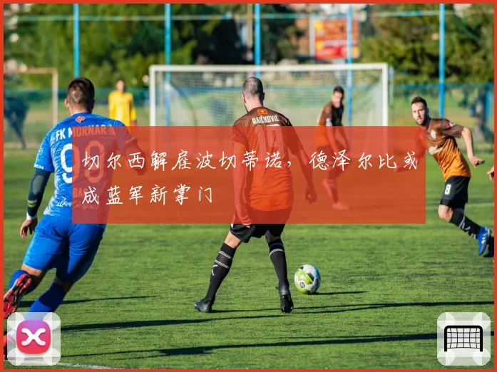 切尔西解雇波切蒂诺，德泽尔比或成蓝军新掌门