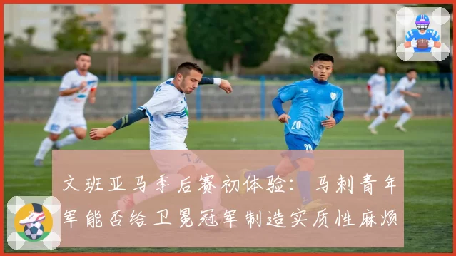 文班亚马季后赛初体验：马刺青年军能否给卫冕冠军制造实质性麻烦？