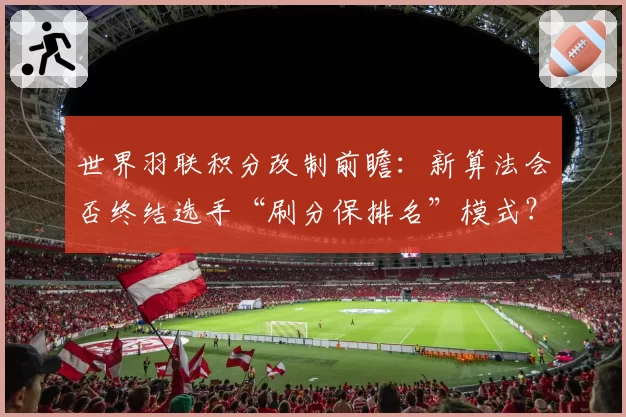 世界羽联积分改制前瞻:新算法会否终结选手“刷分保排名”模式?